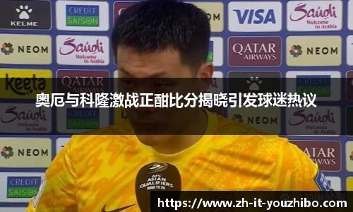 奥厄与科隆激战正酣比分揭晓引发球迷热议