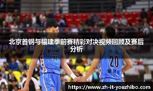 北京首钢与福建季前赛精彩对决视频回顾及赛后分析