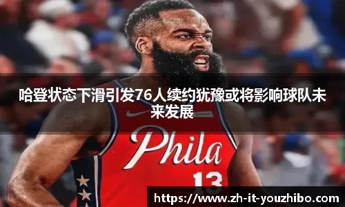 哈登状态下滑引发76人续约犹豫或将影响球队未来发展