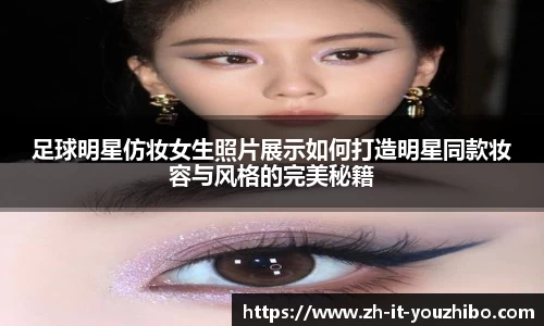 足球明星仿妆女生照片展示如何打造明星同款妆容与风格的完美秘籍