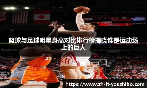 篮球与足球明星身高对比排行榜揭晓谁是运动场上的巨人